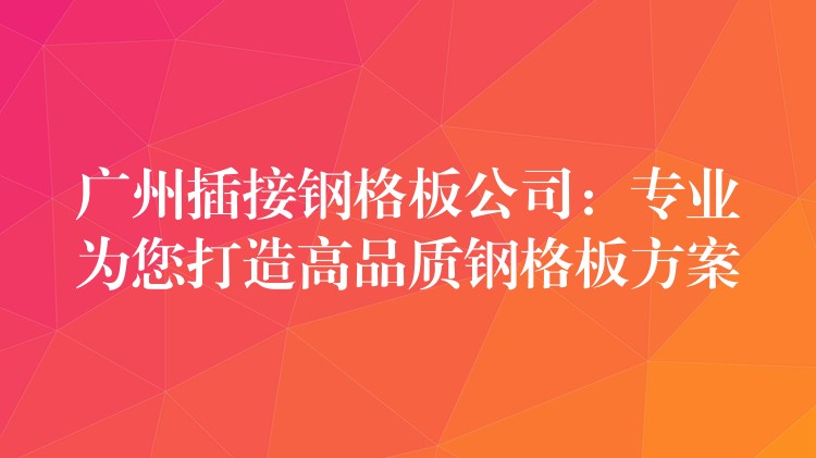 广州插接钢格板公司:专业为您打造高品质钢格板方案 广州插接钢格板公司:专业为您打造高品质钢格板方案