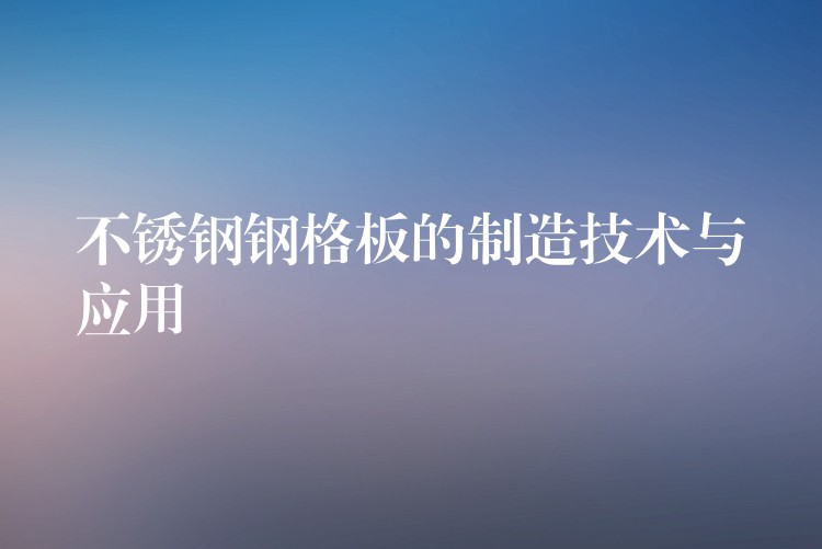 不锈钢钢格板的制造技术与应用 不锈钢钢格板的制造技术与应用