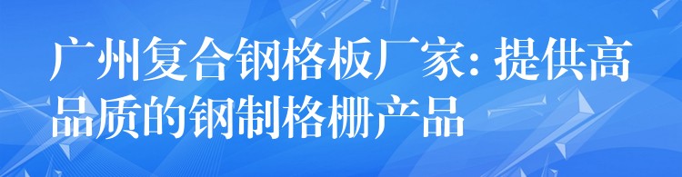 广州复合钢格板厂家: 提供高品质的钢制格栅产品 广州复合钢格板厂家: 提供高品质的钢制格栅产品