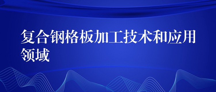 复合钢格板加工技术和应用领域 复合钢格板加工技术和应用领域