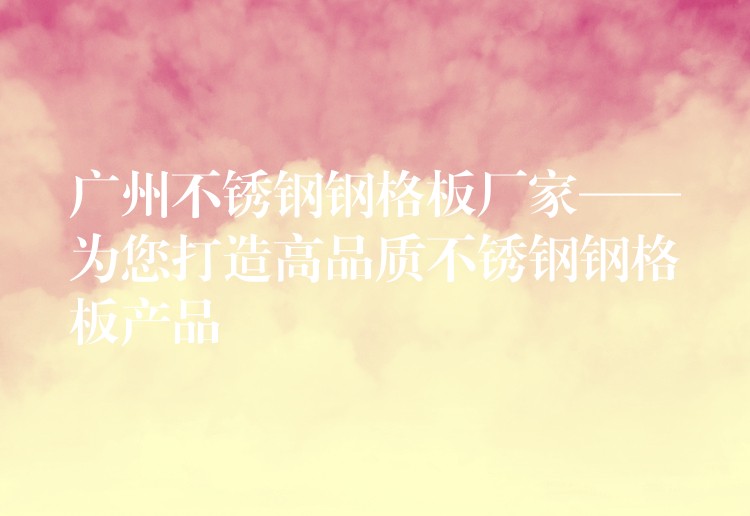 广州不锈钢钢格板厂家——为您打造高品质不锈钢钢格板产品 广州不锈钢钢格板厂家——为您打造高品质不锈钢钢格板产品