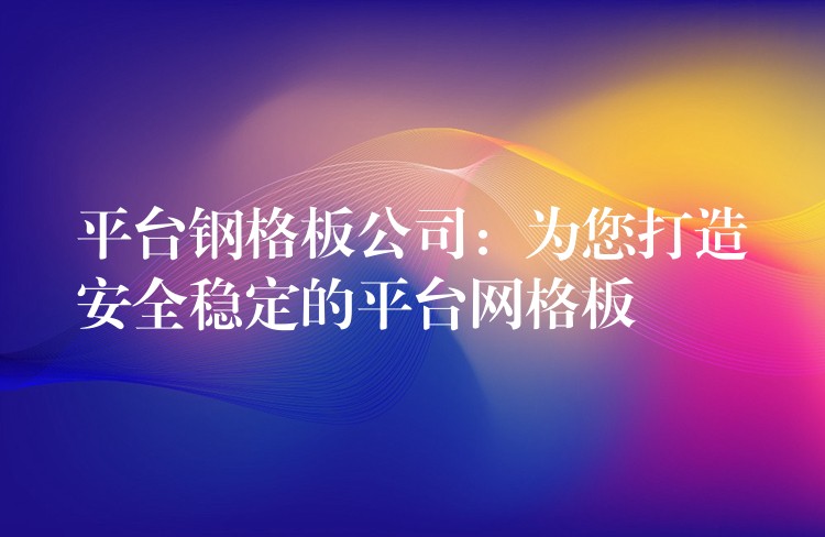 平台钢格板公司:为您打造安全稳定的平台网格板 平台钢格板公司:为您打造安全稳定的平台网格板