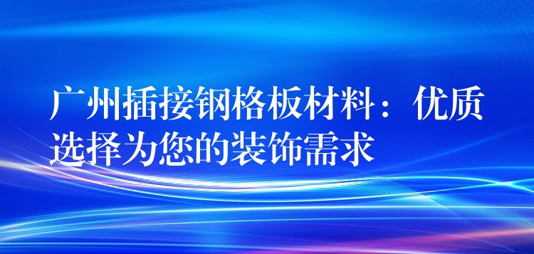 广州插接钢格板材料:优质选择为您的装饰需求 广州插接钢格板材料:优质选择为您的装饰需求