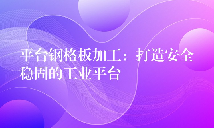 平台钢格板加工:打造安全稳固的工业平台 平台钢格板加工:打造安全稳固的工业平台