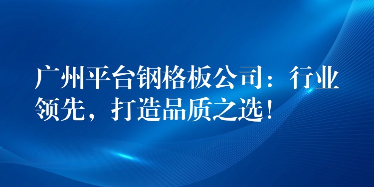 广州平台钢格板公司:行业领先,打造品质之选! 广州平台钢格板公司:行业领先,打造品质之选!