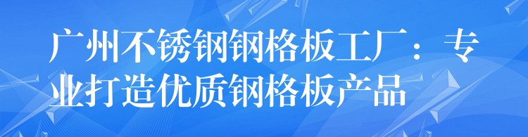 广州不锈钢钢格板工厂:专业打造优质钢格板产品 广州不锈钢钢格板工厂:专业打造优质钢格板产品