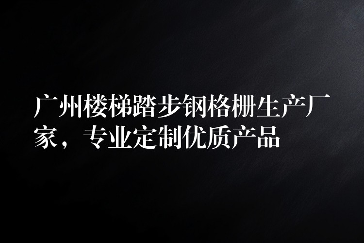 广州楼梯踏步钢格栅生产厂家,专业定制优质产品 广州楼梯踏步钢格栅生产厂家,专业定制优质产品