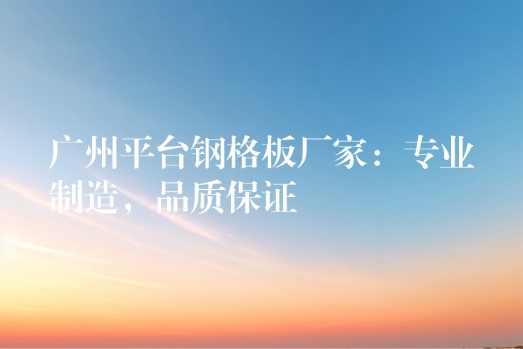 广州平台钢格板厂家:专业制造,品质保证 广州平台钢格板厂家:专业制造,品质保证