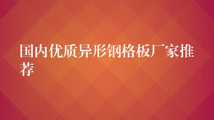 国内优质异形钢格板厂家推荐 国内优质异形钢格板厂家推荐