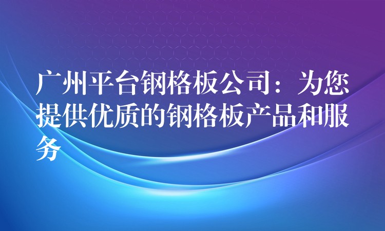 广州平台钢格板公司:为您提供优质的钢格板产品和服务 广州平台钢格板公司:为您提供优质的钢格板产品和服务