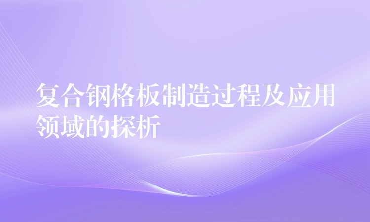 复合钢格板制造过程及应用领域的探析 复合钢格板制造过程及应用领域的探析