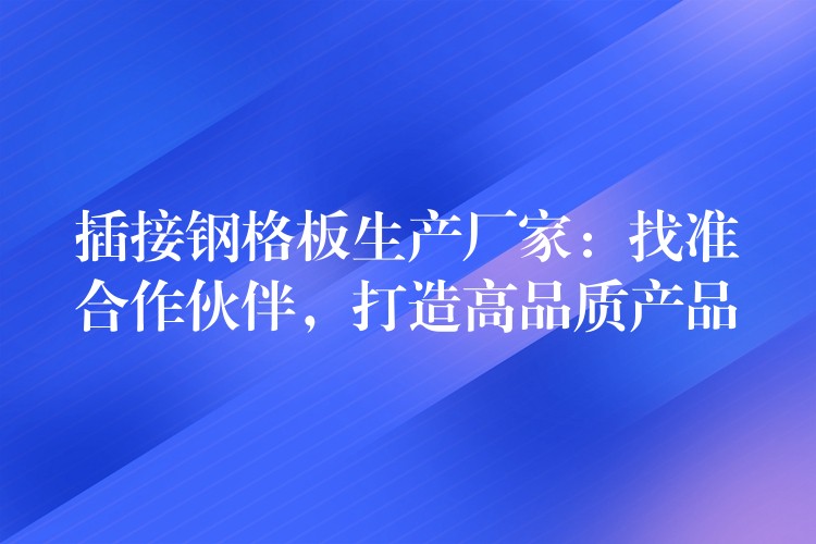 插接钢格板生产厂家:找准合作伙伴,打造高品质产品 插接钢格板生产厂家:找准合作伙伴,打造高品质产品
