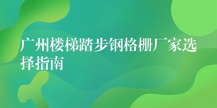 广州楼梯踏步钢格栅厂家选择指南 广州楼梯踏步钢格栅厂家选择指南