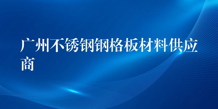 广州不锈钢钢格板材料供应商 广州不锈钢钢格板材料供应商