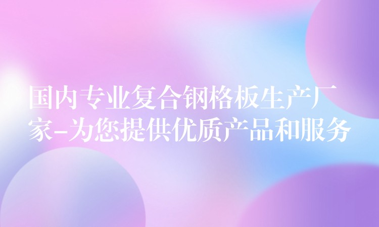 国内专业复合钢格板生产厂家-为您提供优质产品和服务 国内专业复合钢格板生产厂家-为您提供优质产品和服务
