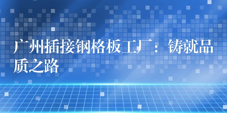 广州插接钢格板工厂:铸就品质之路 广州插接钢格板工厂:铸就品质之路