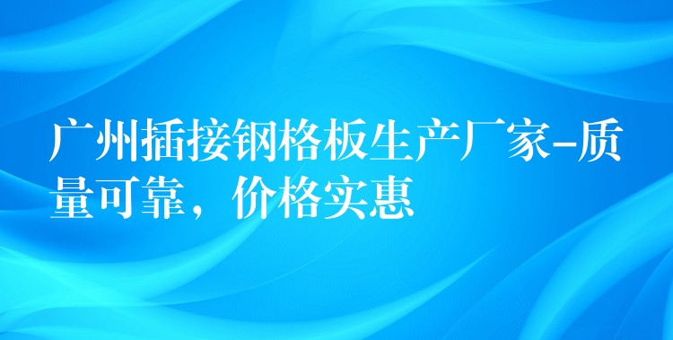 广州插接钢格板生产厂家-质量可靠,价格实惠 广州插接钢格板生产厂家-质量可靠,价格实惠