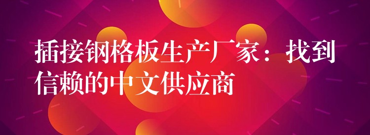 插接钢格板生产厂家:找到信赖的中文供应商 插接钢格板生产厂家:找到信赖的中文供应商