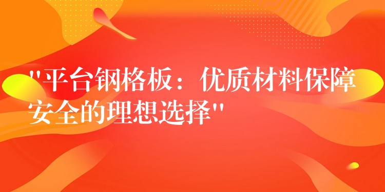 “平台钢格板:优质材料保障安全的理想选择” “平台钢格板:优质材料保障安全的理想选择”