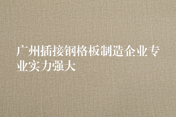 广州插接钢格板制造企业专业实力强大 广州插接钢格板制造企业专业实力强大