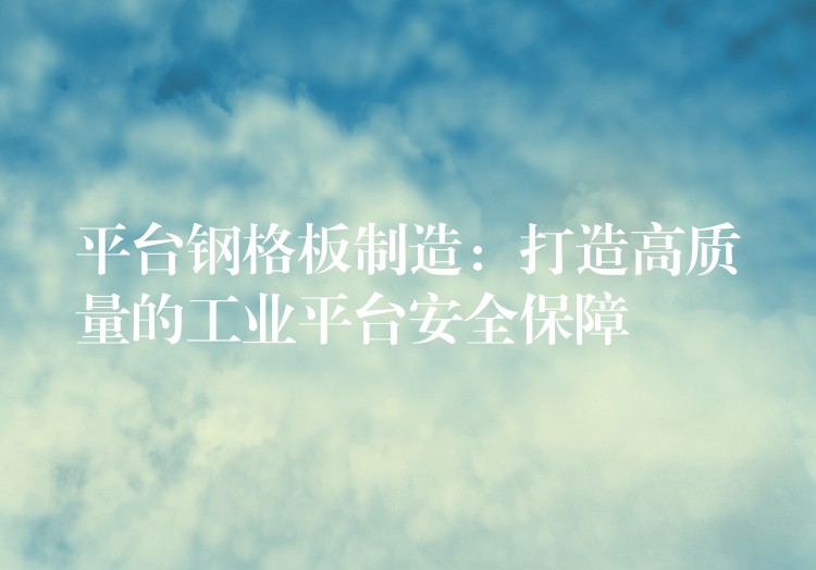 平台钢格板制造:打造高质量的工业平台安全保障 平台钢格板制造:打造高质量的工业平台安全保障