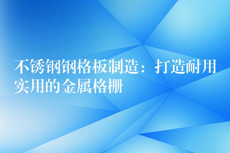 不锈钢钢格板制造:打造耐用实用的金属格栅 不锈钢钢格板制造:打造耐用实用的金属格栅
