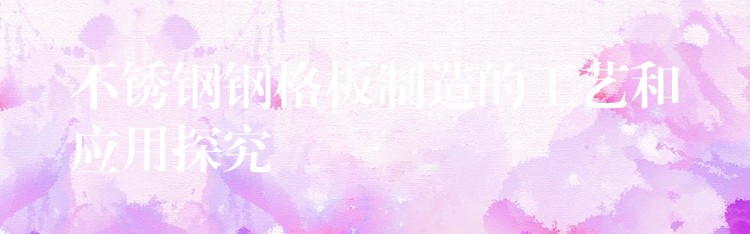 不锈钢钢格板制造的工艺和应用探究 不锈钢钢格板制造的工艺和应用探究