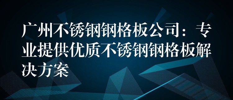 广州不锈钢钢格板公司:专业提供优质不锈钢钢格板解决方案 广州不锈钢钢格板公司:专业提供优质不锈钢钢格板解决方案