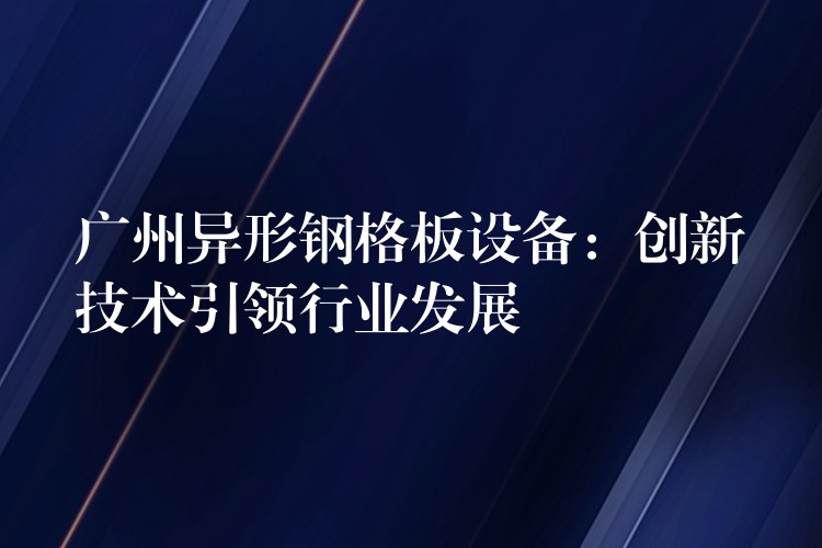 广州异形钢格板设备:创新技术引领行业发展 广州异形钢格板设备:创新技术引领行业发展