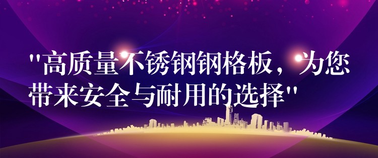 “高质量不锈钢钢格板,为您带来安全与耐用的选择” “高质量不锈钢钢格板,为您带来安全与耐用的选择”