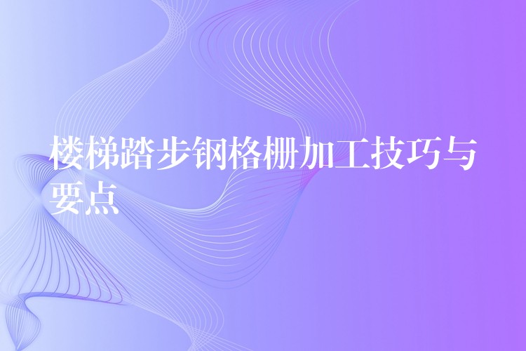 楼梯踏步钢格栅加工技巧与要点 楼梯踏步钢格栅加工技巧与要点
