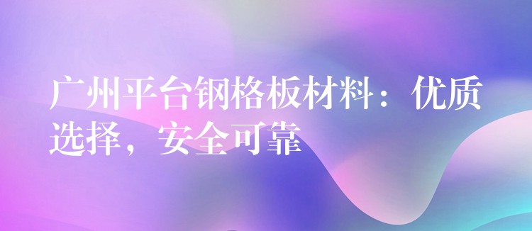广州平台钢格板材料:优质选择,安全可靠 广州平台钢格板材料:优质选择,安全可靠