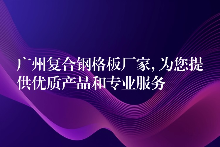 广州复合钢格板厂家, 为您提供优质产品和专业服务 广州复合钢格板厂家, 为您提供优质产品和专业服务