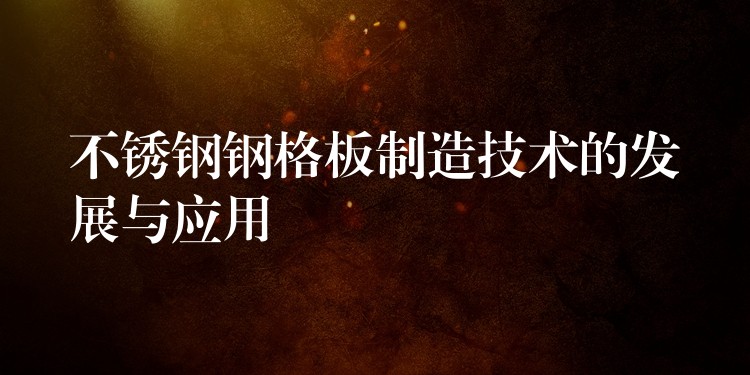 不锈钢钢格板制造技术的发展与应用 不锈钢钢格板制造技术的发展与应用