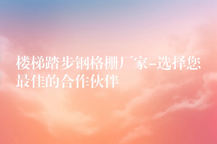 楼梯踏步钢格栅厂家-选择您最佳的合作伙伴 楼梯踏步钢格栅厂家-选择您最佳的合作伙伴