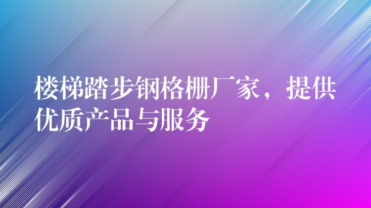 楼梯踏步钢格栅厂家,提供优质产品与服务 楼梯踏步钢格栅厂家,提供优质产品与服务