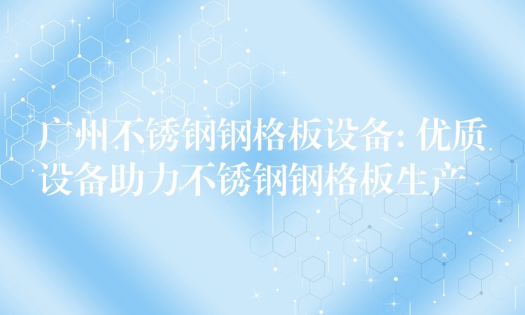 广州不锈钢钢格板设备: 优质设备助力不锈钢钢格板生产 广州不锈钢钢格板设备: 优质设备助力不锈钢钢格板生产