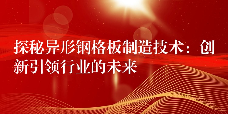 探秘异形钢格板制造技术:创新引领行业的未来 探秘异形钢格板制造技术:创新引领行业的未来