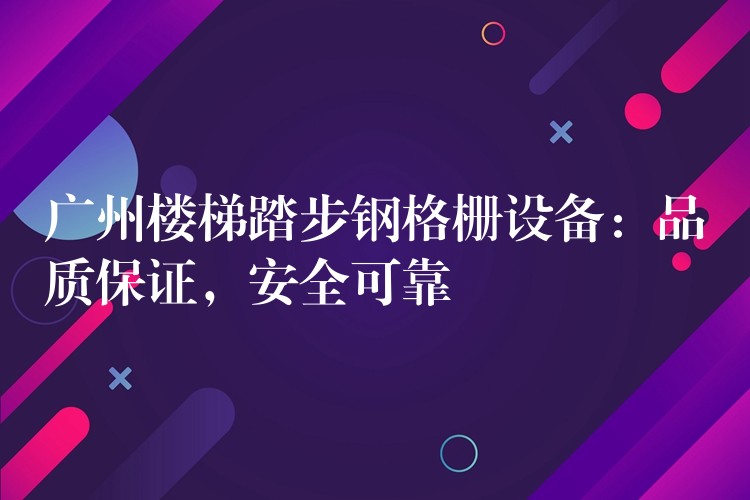 广州楼梯踏步钢格栅设备:品质保证,安全可靠 广州楼梯踏步钢格栅设备:品质保证,安全可靠