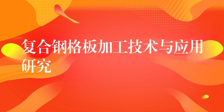 复合钢格板加工技术与应用研究 复合钢格板加工技术与应用研究