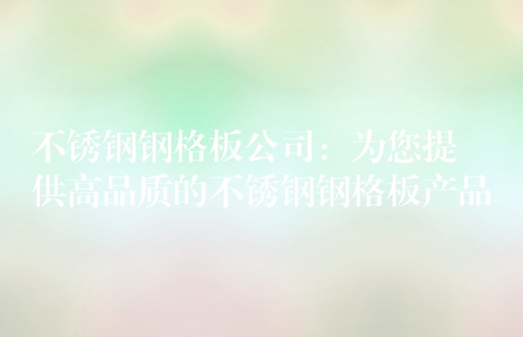 不锈钢钢格板公司:为您提供高品质的不锈钢钢格板产品 不锈钢钢格板公司:为您提供高品质的不锈钢钢格板产品