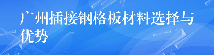 广州插接钢格板材料选择与优势 广州插接钢格板材料选择与优势