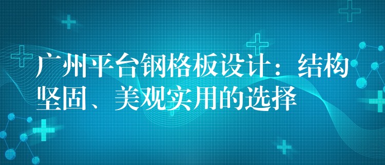 广州平台钢格板设计:结构坚固、美观实用的选择 广州平台钢格板设计:结构坚固、美观实用的选择