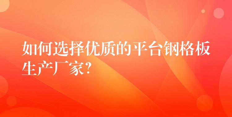 如何选择优质的平台钢格板生产厂家? 如何选择优质的平台钢格板生产厂家?