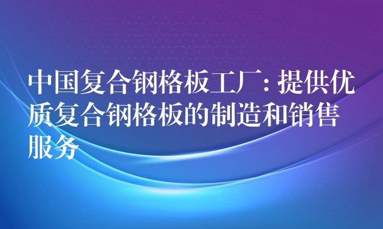 中国复合钢格板工厂: 提供优质复合钢格板的制造和销售服务 中国复合钢格板工厂: 提供优质复合钢格板的制造和销售服务