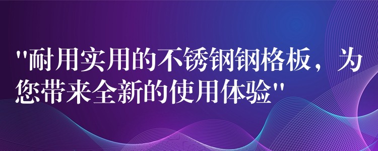 “耐用实用的不锈钢钢格板,为您带来全新的使用体验” “耐用实用的不锈钢钢格板,为您带来全新的使用体验”
