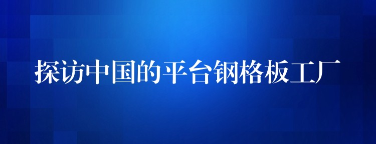 探访中国的平台钢格板工厂 探访中国的平台钢格板工厂