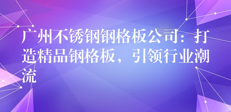 广州不锈钢钢格板公司:打造精品钢格板,引领行业潮流 广州不锈钢钢格板公司:打造精品钢格板,引领行业潮流