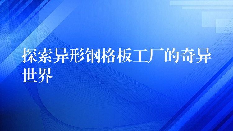 探索异形钢格板工厂的奇异世界 探索异形钢格板工厂的奇异世界