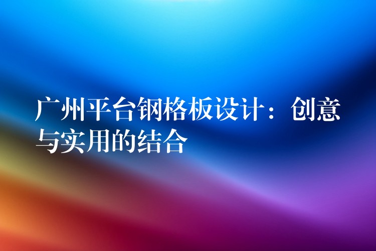 广州平台钢格板设计:创意与实用的结合 广州平台钢格板设计:创意与实用的结合